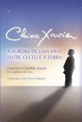 Chico Xavier: Aurora de uma Vida entre o Cu e a Terra - Chico Xavier: A Aurora de uma Vida entre o Cu e a Terra