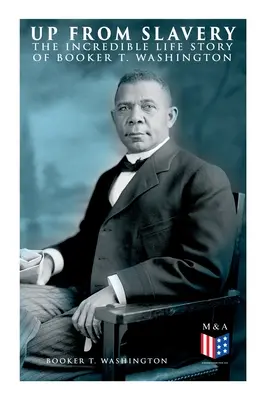 Up From Slavery: Niesamowita historia życia Bookera T. Washingtona - Up From Slavery: The Incredible Life Story of Booker T. Washington