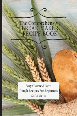 Kompleksowa książka z przepisami na wypiekacz do chleba: Łatwe klasyczne i keto przepisy na ciasto dla początkujących - The Comprehensive Bread Maker Recipe Book: Easy Classic & Keto Dough Recipes For Beginners
