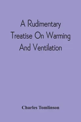 A Rudimentary Treatise On Warming And Ventilation; Being A Concise Exposition of the General Principles of the Art of Warming and Ventilating Domestic (Zwięzły traktat o ogrzewaniu i wentylacji) - A Rudimentary Treatise On Warming And Ventilation; Being A Concise Exposition Of The General Principles Of The Art Of Warming And Ventilating Domestic