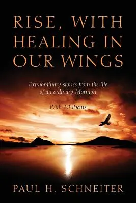 Powstańmy z uzdrowieniem w naszych skrzydłach: Niezwykłe historie z życia zwykłego mormona z 20 wierszami - Rise, with Healing in Our Wings: Extraordinary Stories from the Life of an Ordinary Mormon with 20 Poems