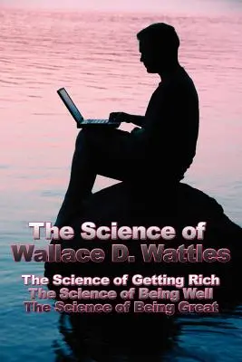 Nauka Wallace'a D. Wattlesa: Nauka o bogaceniu się, Nauka o dobrym samopoczuciu, Nauka o byciu wielkim - The Science of Wallace D. Wattles: The Science of Getting Rich, The Science of Being Well, The Science of Being Great