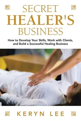 Sekretny biznes uzdrowiciela: Jak rozwijać swoje umiejętności, pracować z klientami i zbudować udany biznes uzdrowicielski? - Secret Healer's Business: How to Develop Your Skills, Work with Clients, and Build a Successful Healing Business