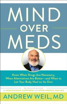 Mind Over Meds: Know When Drugs Are Necessary, When Alternatives Are Better - And When to Let Your Body Heal on Its Own