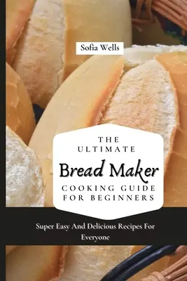 Najlepszy przewodnik gotowania wypiekacza do chleba dla początkujących: Super łatwe i pyszne przepisy dla każdego - The Ultimate Bread Maker Cooking Guide For Beginners: Super Easy And Delicious Recipes For Everyone