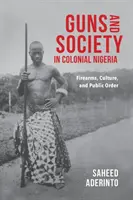 Broń i społeczeństwo w kolonialnej Nigerii: Broń palna, kultura i porządek publiczny - Guns and Society in Colonial Nigeria: Firearms, Culture, and Public Order