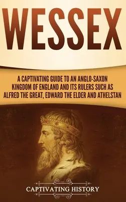 Wessex: Urzekający przewodnik po anglosaskim królestwie Anglii i jego władcach, takich jak Alfred Wielki, Edward Starszy i - Wessex: A Captivating Guide to an Anglo-Saxon Kingdom of England and Its Rulers Such as Alfred the Great, Edward the Elder, an