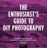 Przewodnik entuzjasty po fotografii DIY: 77 projektów, hacków, technik i niedrogich rozwiązań do robienia świetnych zdjęć - The Enthusiast's Guide to DIY Photography: 77 Projects, Hacks, Techniques, and Inexpensive Solutions for Getting Great Photos