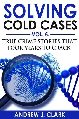 Rozwiązywanie zimnych spraw vol. 6: Prawdziwe historie kryminalne, których rozwikłanie zajęło lata - Solving Cold Cases Vol. 6: True Crime Stories that Took Years to Crack