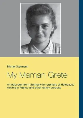My Maman Grete: Wychowawczyni z Niemiec dla sierot ofiar Holokaustu we Francji i inne portrety rodzinne - My Maman Grete: An educator from Germany for orphans of Holocaust victims in France and other family portraits