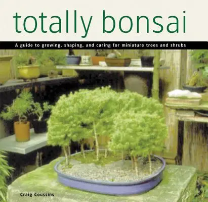 Totally Bonsai: Przewodnik po uprawie, kształtowaniu i pielęgnacji miniaturowych drzew i krzewów - Totally Bonsai: A Guide to Growing, Shaping, and Caring for Miniature Trees and Shrubs