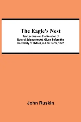 The Eagle's Nest; Ten Lectures on the Relation of Natural Science to Art, Given Before the University of Oxford, in Lent Term, 1872 (Dziesięć wykładów na temat związku nauk przyrodniczych ze sztuką, wygłoszonych na Uniwersytecie Oksfordzkim w okresie Wielkiego Postu 1872 roku) - The Eagle's Nest; Ten Lectures on the Relation of Natural Science to Art, Given Before the University of Oxford, in Lent Term, 1872