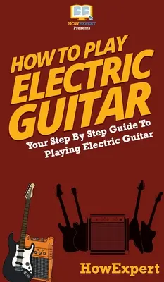 Jak grać na gitarze elektrycznej: Przewodnik krok po kroku po grze na gitarze elektrycznej - How To Play Electric Guitar: Your Step By Step Guide To Playing Electric Guitar