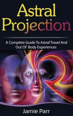 Projekcja astralna: Kompletny przewodnik po podróżach astralnych i doświadczeniach poza ciałem - Astral Projection: A Complete Guide to Astral Travel and Out of Body Experiences