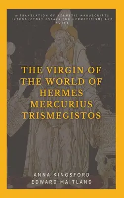 Dziewica świata Hermesa Mercuriusa Trismegistosa: Tłumaczenie hermetycznych manuskryptów. Eseje wprowadzające (na temat hermetyzmu) i notatki - The Virgin of the World of Hermes Mercurius Trismegistos: A translation of Hermetic manuscripts. Introductory essays (on Hermeticism) and notes