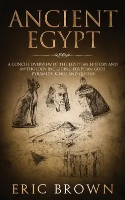 Starożytny Egipt: Zwięzły przegląd historii i mitologii Egiptu, w tym egipskich bogów, piramid, królów i królowych - Ancient Egypt: A Concise Overview of the Egyptian History and Mythology Including the Egyptian Gods, Pyramids, Kings and Queens