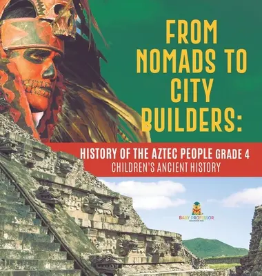 Od nomadów do budowniczych miast: Historia Azteków klasa 4 - Historia starożytna dla dzieci - From Nomads to City Builders: History of the Aztec People Grade 4 - Children's Ancient History