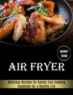 Air Fryer: Książka kucharska dla zdrowego życia (pyszne przepisy na bezproblemowe gotowanie) - Air Fryer: Cookbook for a Healthy Life (Delicious Recipes for Hassle-free Cooking)