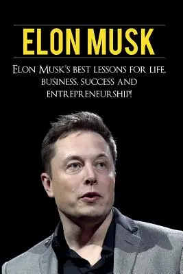 Elon Musk: Najlepsze lekcje Elona Muska dotyczące życia, biznesu, sukcesu i przedsiębiorczości - Elon Musk: Elon Musk's Best Lessons for Life, Business, Success and Entrepreneurship