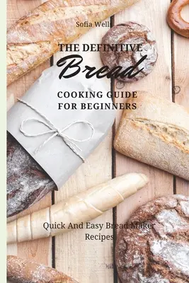 Ostateczny przewodnik gotowania chleba dla początkujących: Szybkie i łatwe przepisy na wypiekacz do chleba - The Definitive Bread Cooking Guide For Beginners: Quick And Easy Bread Maker Recipes