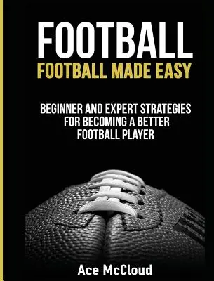 Piłka nożna: Football Made Easy: Strategie dla początkujących i ekspertów, jak stać się lepszym piłkarzem - Football: Football Made Easy: Beginner and Expert Strategies For Becoming A Better Football Player