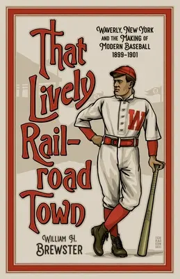 That Lively Railroad Town: Waverly, Nowy Jork i kształtowanie się nowoczesnego baseballu, 1899-1901 - That Lively Railroad Town: Waverly, New York and the Making of Modern Baseball, 1899-1901
