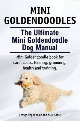 Mini Goldendoodles. Najlepszy podręcznik dla psów rasy Mini Goldendoodle. Książka dla miniaturowych Goldendoodle o opiece, kosztach, karmieniu, pielęgnacji, zdrowiu i szkoleniu. - Mini Goldendoodles. The Ultimate Mini Goldendoodle Dog Manual. Miniature Goldendoodle book for care, costs, feeding, grooming, health and training.