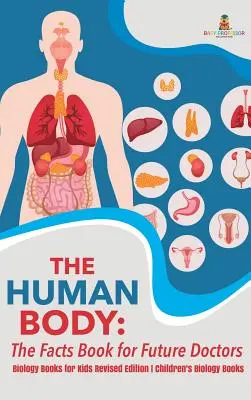 The Human Body: The Facts Book for Future Doctors - Biology Books for Kids Revised Edition Książki biologiczne dla dzieci - The Human Body: The Facts Book for Future Doctors - Biology Books for Kids Revised Edition Children's Biology Books