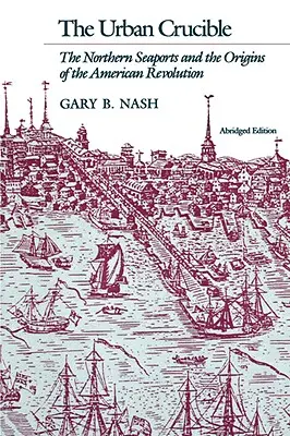 Miejski tygiel: Północne porty morskie i początki rewolucji amerykańskiej - Urban Crucible: The Northern Seaports and the Origins of the American Revolution