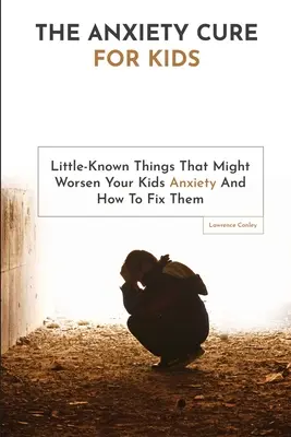 Lekarstwo na lęk dla dzieci: Mało znane rzeczy, które mogą pogorszyć lęk u dzieci i jak je naprawić - The Anxiety Cure For Kids: Little-Known Things That Might Worsen Your Kids Anxiety And How To Fix Them