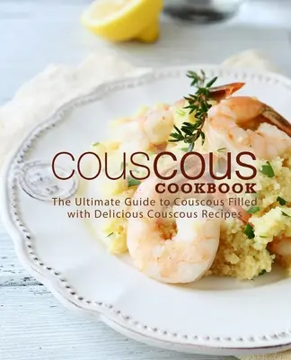 Książka kucharska z kuskusem: Najlepszy przewodnik po kuskusie wypełniony pysznymi przepisami na kuskus - Couscous Cookbook: The Ultimate Guide to Couscous Filled with Delicious Couscous Recipes