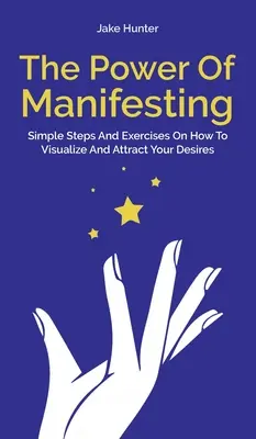 Moc Manifestacji: Proste kroki i ćwiczenia jak wizualizować i przyciągać swoje pragnienia - The Power Of Manifesting: Simple Steps And Exercises On How To Visualize And Attract Your Desires