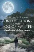 Kontemplacje przez mgłę mojego życia: (zbiór opowiadań) - Contemplations Through the Fog of My Life: (a Collection of Short Stories)