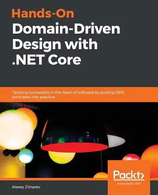 Hands-On Domain-Driven Design with .NET Core: Radzenie sobie ze złożonością w sercu oprogramowania poprzez zastosowanie zasad DDD w praktyce - Hands-On Domain-Driven Design with .NET Core: Tackling complexity in the heart of software by putting DDD principles into practice