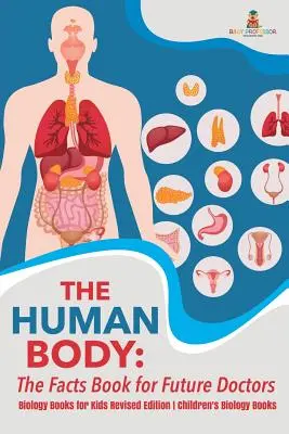 The Human Body: The Facts Book for Future Doctors - Biology Books for Kids Revised Edition Książki biologiczne dla dzieci - The Human Body: The Facts Book for Future Doctors - Biology Books for Kids Revised Edition Children's Biology Books