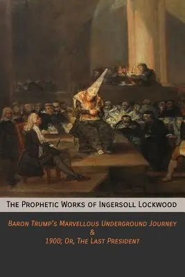 Prorocze dzieła Ingersolla Lockwooda: Cudowna podziemna podróż barona Trumpa i rok 1900, czyli ostatni prezydent - The Prophetic Works of Ingersoll Lockwood: Baron Trump's Marvellous Underground Journey & 1900; Or, The Last President