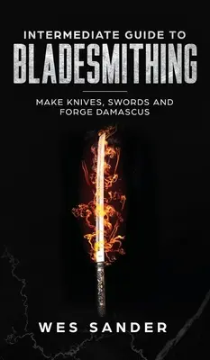 Średniozaawansowany przewodnik po ostrzarstwie: tworzenie noży, mieczy i kucie damastu - Intermediate Guide to Bladesmithing: Make Knives, Swords, and Forge Damascus