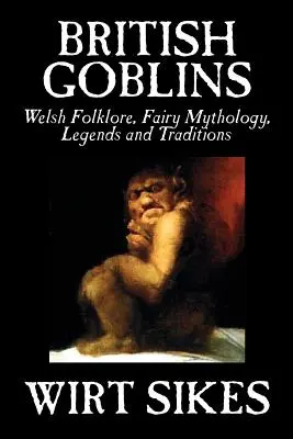 Brytyjskie Gobliny: Welsh Folklore, Fairy Mythology, Legends and Traditions by Wilt Sikes, Fiction, Fairy Tales, Folk Tales, Legends & Myt - British Goblins: Welsh Folklore, Fairy Mythology, Legends and Traditions by Wilt Sikes, Fiction, Fairy Tales, Folk Tales, Legends & Myt