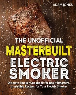 Nieoficjalna książka kucharska Masterbuilt Electric Smoker: Ultimate Smoker Cookbook for Real Pitmasters, nieodparte przepisy na elektryczną wędzarnię - The Unofficial Masterbuilt Electric Smoker Cookbook: Ultimate Smoker Cookbook for Real Pitmasters, Irresistible Recipes for Your Electric Smoker