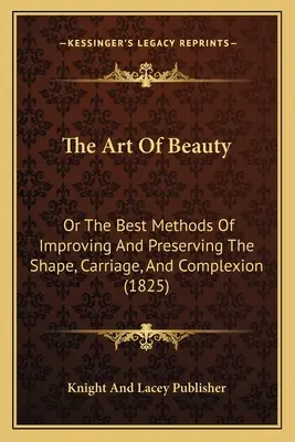 Sztuka piękna: Albo najlepsze metody poprawy i zachowania kształtu, powozu i cery (1825) - The Art Of Beauty: Or The Best Methods Of Improving And Preserving The Shape, Carriage, And Complexion (1825)