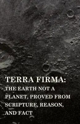 Terra Firma: Ziemia nie jest planetą, udowodnione na podstawie Pisma Świętego, rozumu i faktów - Terra Firma: the Earth Not a Planet, Proved from Scripture, Reason, and Fact