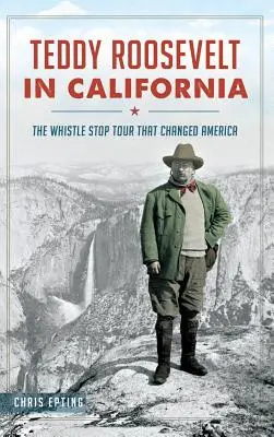 Teddy Roosevelt w Kalifornii: Wycieczka, która zmieniła Amerykę - Teddy Roosevelt in California: The Whistle Stop Tour That Changed America