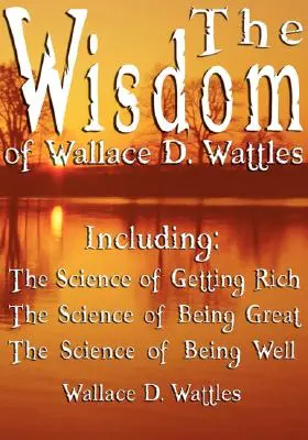 Mądrość Wallace'a D. Wattlesa - w tym: Nauka o bogaceniu się, Nauka o byciu wielkim i Nauka o dobrym samopoczuciu - The Wisdom of Wallace D. Wattles - Including: The Science of Getting Rich, The Science of Being Great & The Science of Being Well