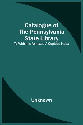 Katalog Biblioteki Stanowej Pensylwanii, do którego dołączono obszerny indeks - Catalogue Of The Pennsylvania State Library; To Which Is Annexed A Copious Index