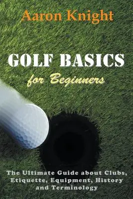 Podstawy golfa dla początkujących: Najlepszy przewodnik po klubach, etykiecie, sprzęcie, historii i terminologii - Golf Basics for Beginners: The Ultimate Guide about Clubs, Etiquette, Equipment, History and Terminology