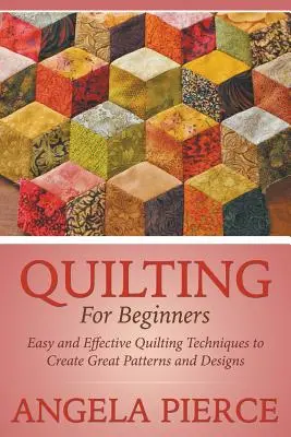 Pikowanie dla początkujących: Łatwe i skuteczne techniki pikowania do tworzenia wspaniałych wzorów i projektów - Quilting For Beginners: Easy and Effective Quilting Techniques to Create Great Patterns and Designs