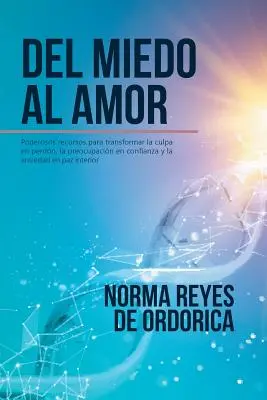 Del miedo al amor: Poderosos recursos para transformar la culpa en perdn, la preocupacin en confianza y la ansiedad en paz interior