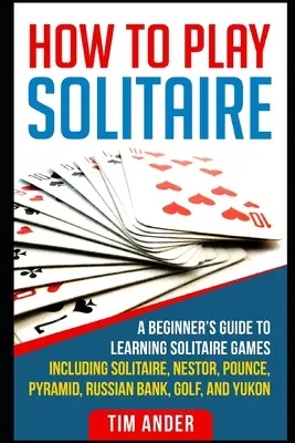 Jak grać w pasjansa: A Beginner's Guide to Learning Solitaire Games including Solitaire, Nestor, Pounce, Pyramid, Russian Bank, Golf, and Y - How To Play Solitaire: A Beginner's Guide to Learning Solitaire Games including Solitaire, Nestor, Pounce, Pyramid, Russian Bank, Golf, and Y