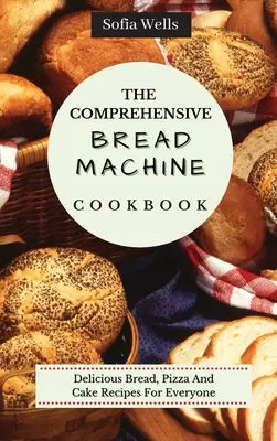 Wszechstronna książka kucharska maszyny do chleba: Pyszne przepisy na chleb, pizzę i ciasto dla każdego - The Comprehensive Bread Machine Cookbook: Delicious Bread, Pizza And Cake Recipes For Everyone