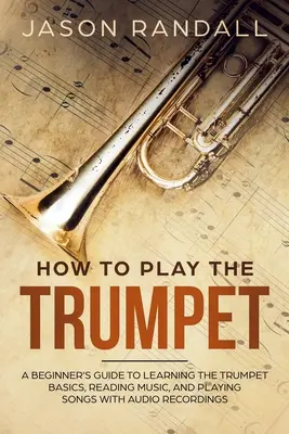 Jak grać na trąbce: Przewodnik dla początkujących do nauki podstaw gry na trąbce, czytania muzyki i grania piosenek z nagraniami audio - How to Play the Trumpet: A Beginner's Guide to Learning the Trumpet Basics, Reading Music, and Playing Songs with Audio Recordings